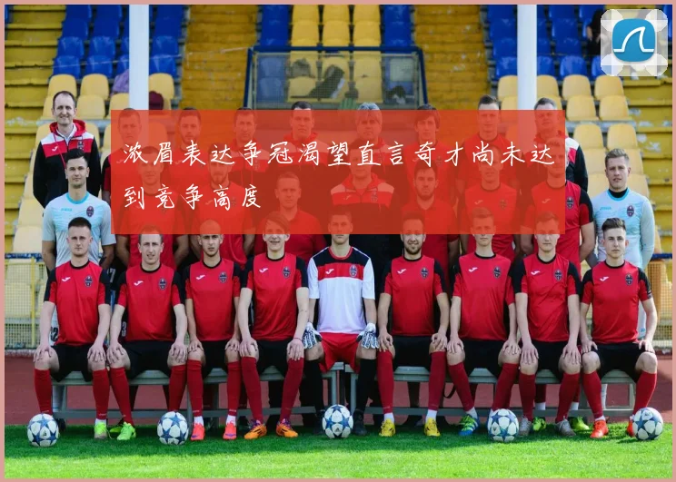 浓眉表达争冠渴望直言奇才尚未达到竞争高度