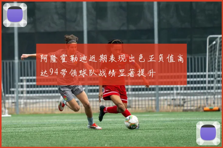 阿隆霍勒迪近期表现出色正负值高达94带领球队战绩显著提升