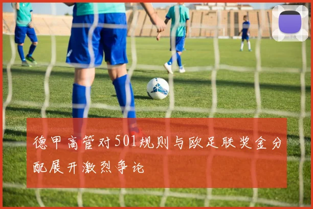 德甲高管对501规则与欧足联奖金分配展开激烈争论