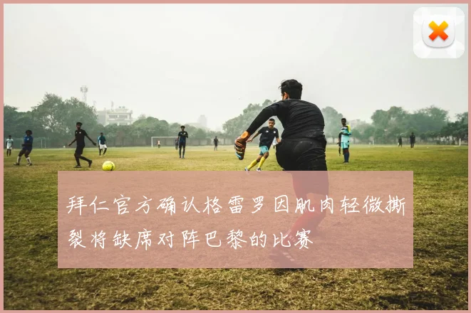 拜仁官方确认格雷罗因肌肉轻微撕裂将缺席对阵巴黎的比赛
