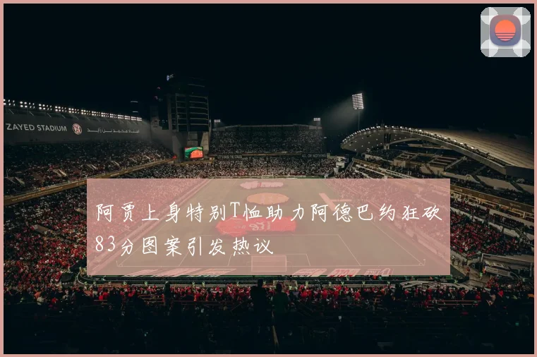 阿贾上身特别T恤助力阿德巴约狂砍83分图案引发热议