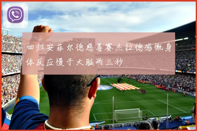 回归安菲尔德慈善赛杰拉德感慨身体反应慢于大脑两三秒