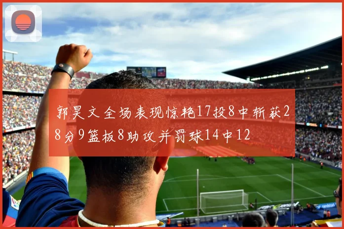 郭昊文全场表现惊艳17投8中斩获28分9篮板8助攻并罚球14中12