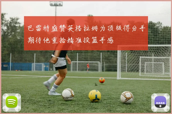 巴雷特盛赞英格拉姆为顶级得分手期待他重拾精准投篮手感