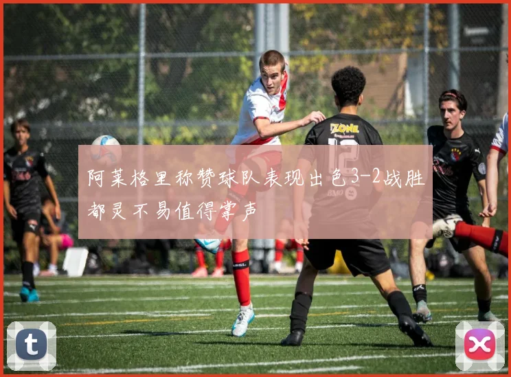 阿莱格里称赞球队表现出色3-2战胜都灵不易值得掌声
