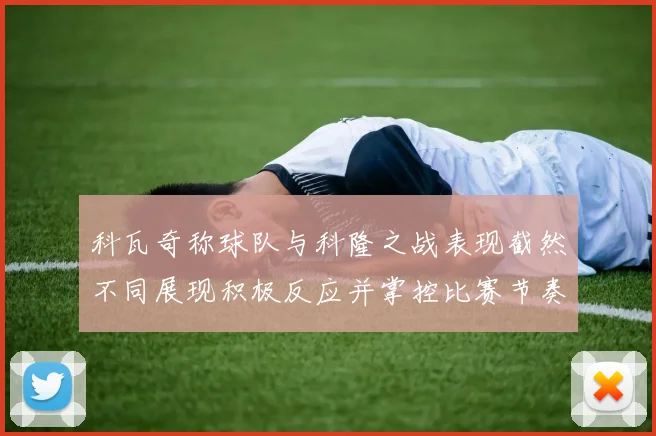 科瓦奇称球队与科隆之战表现截然不同展现积极反应并掌控比赛节奏