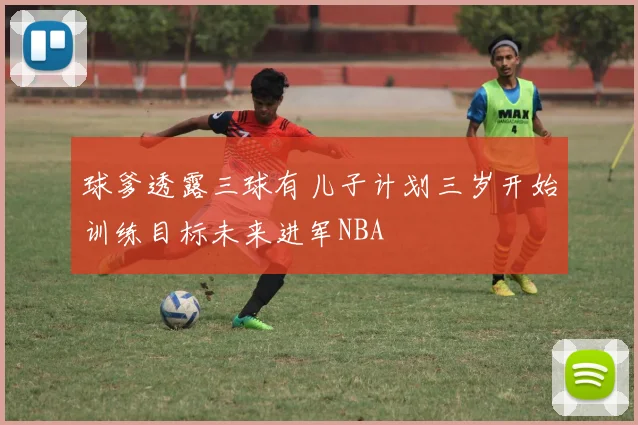 球爹透露三球有儿子计划三岁开始训练目标未来进军NBA