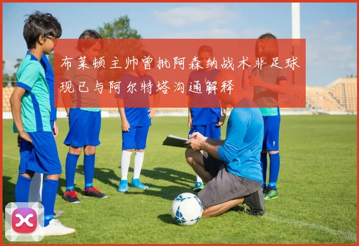 布莱顿主帅曾批阿森纳战术非足球现已与阿尔特塔沟通解释