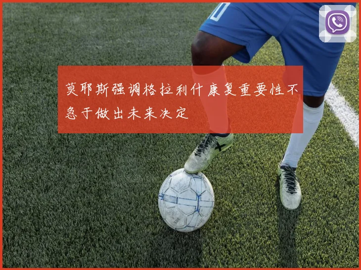 莫耶斯强调格拉利什康复重要性不急于做出未来决定