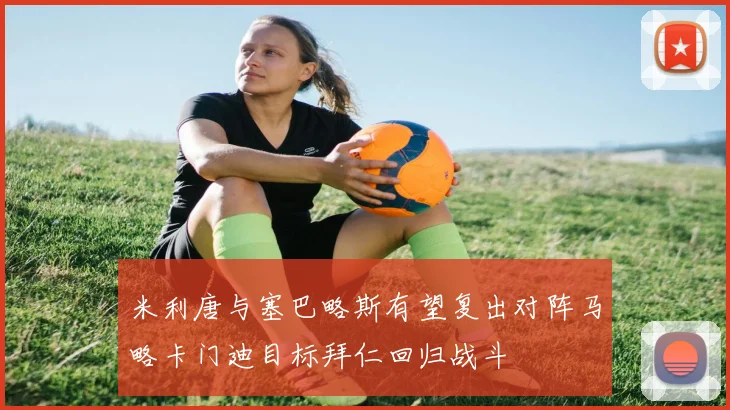 米利唐与塞巴略斯有望复出对阵马略卡门迪目标拜仁回归战斗