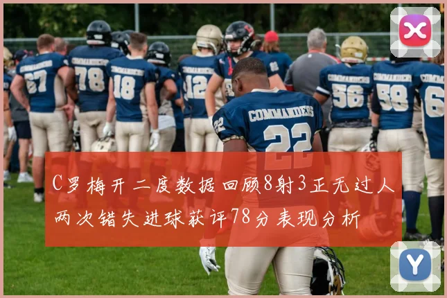 C罗梅开二度数据回顾8射3正无过人两次错失进球获评78分表现分析