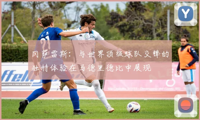 冈萨雷斯：与世界顶级球队交锋的独特体验在马德里德比中展现