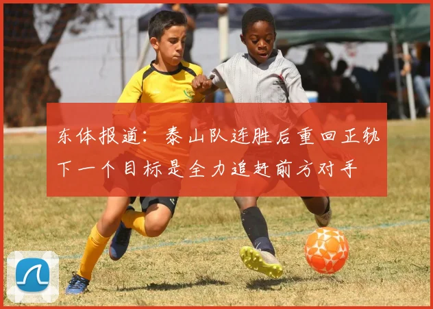 东体报道：泰山队连胜后重回正轨下一个目标是全力追赶前方对手