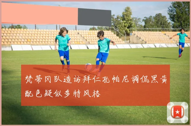 梵蒂冈队造访拜仁孔帕尼调侃黑黄配色疑似多特风格