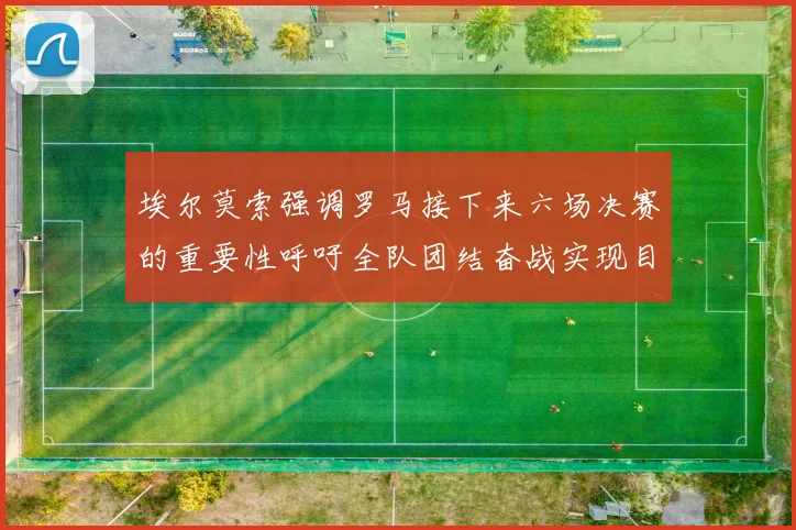 埃尔莫索强调罗马接下来六场决赛的重要性呼吁全队团结奋战实现目标