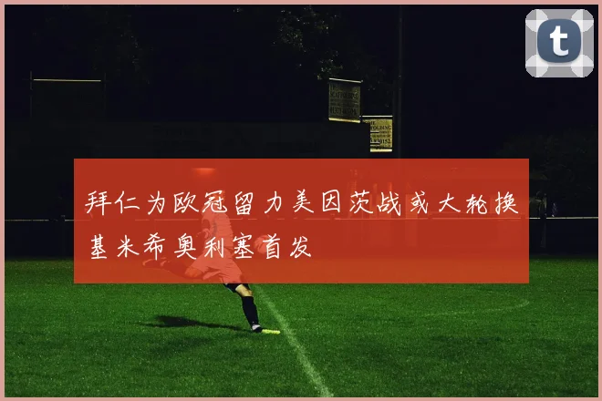 拜仁为欧冠留力美因茨战或大轮换基米希奥利塞首发