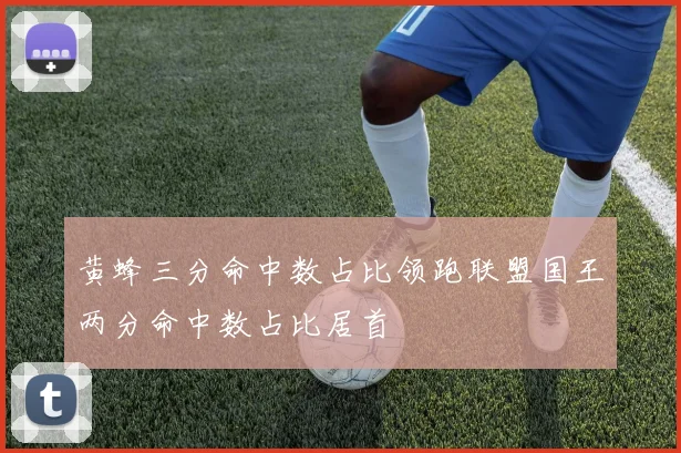 黄蜂三分命中数占比领跑联盟国王两分命中数占比居首