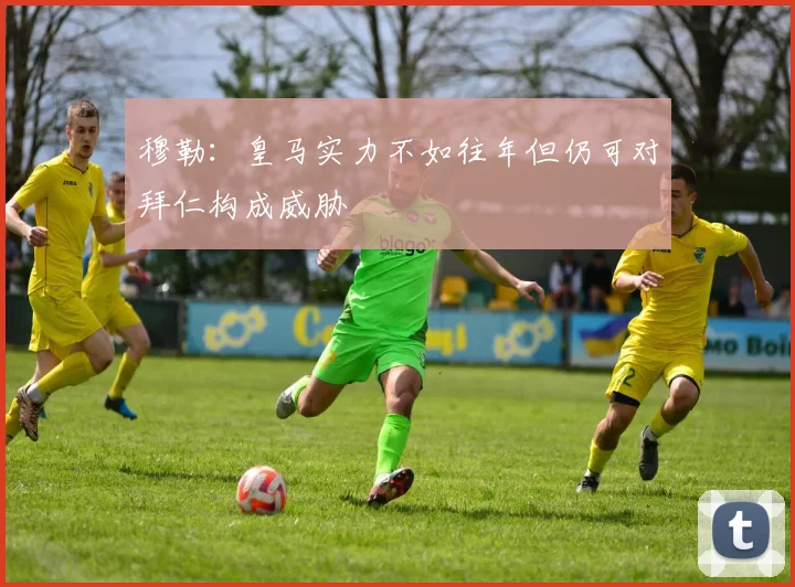 穆勒：皇马实力不如往年但仍可对拜仁构成威胁