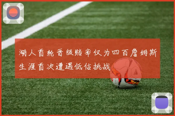 湖人首轮晋级赔率仅为四百詹姆斯生涯首次遭遇低估挑战